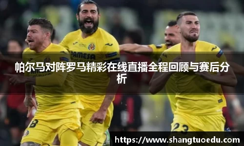 帕尔马对阵罗马精彩在线直播全程回顾与赛后分析