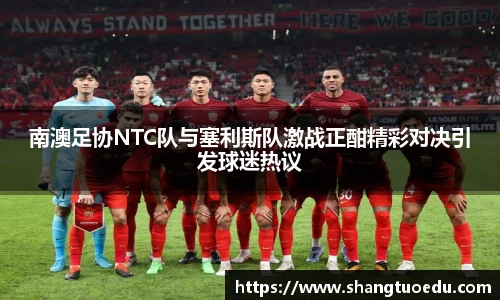南澳足协NTC队与塞利斯队激战正酣精彩对决引发球迷热议